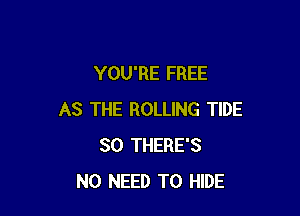 YOU'RE FREE

AS THE ROLLING TIDE
SO THERE'S
NO NEED TO HIDE