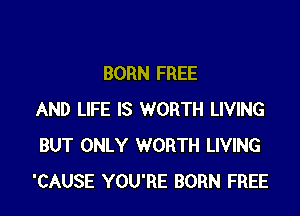 BORN FREE

AND LIFE IS WORTH LIVING
BUT ONLY WORTH LIVING
'CAUSE YOU'RE BORN FREE