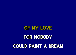 OF MY LOVE
FOR NOBODY
COULD PAINT A DREAM