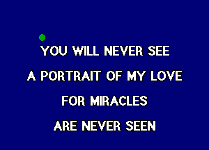 YOU WILL NEVER SEE

A PORTRAIT OF MY LOVE
FOR MIRACLES
ARE NEVER SEEN