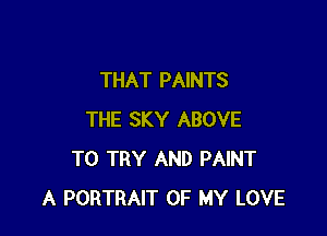 THAT PAINTS

THE SKY ABOVE
TO TRY AND PAINT
A PORTRAIT OF MY LOVE
