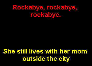 Rockabye, rockabye,
rockabye.

She still lives with her mom
outside the city