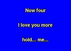 Now four

I love you more

hold... me...