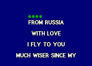 FROM RUSSIA

WITH LOVE
I FLY TO YOU
MUCH WISER SINCE MY