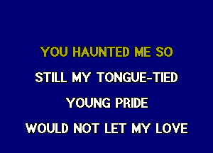 YOU HAUNTED ME SO

STILL MY TONGUE-TIED
YOUNG PRIDE
WOULD NOT LET MY LOVE