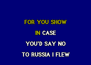 FOR YOU SHOW

IN CASE
YOU'D SAY NO
TO RUSSIA I FLEW