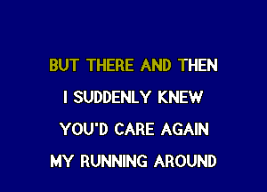 BUT THERE AND THEN

I SUDDENLY KNEW
YOU'D CARE AGAIN
MY RUNNING AROUND