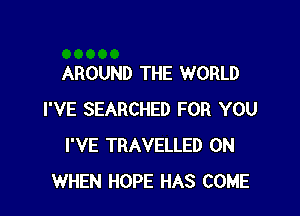 AROUND THE WORLD

I'VE SEARCHED FOR YOU
I'VE TRAVELLED 0N
WHEN HOPE HAS COME