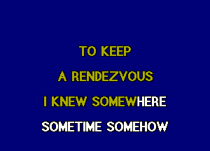 TO KEEP

A RENDEZVOUS
I KNEW SOMEWHERE
SOMETIME SOMEHOW