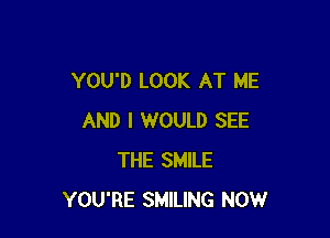 YOU'D LOOK AT ME

AND I WOULD SEE
THE SMILE
YOU'RE SMILING NOW