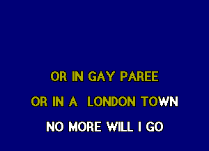 OR IN GAY PAREE
OR IN A LONDON TOWN
NO MORE WILL I GO