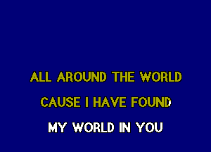 ALL AROUND THE WORLD
CAUSE I HAVE FOUND
MY WORLD IN YOU