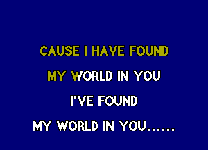 CAUSE I HAVE FOUND

MY WORLD IN YOU
I'VE FOUND
MY WORLD IN YOU ......