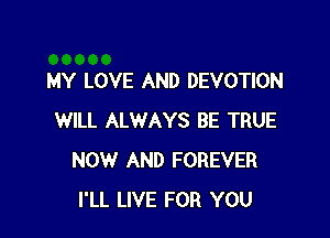 MY LOVE AND DEVOTION

WILL ALWAYS BE TRUE
NOW AND FOREVER
I'LL LIVE FOR YOU