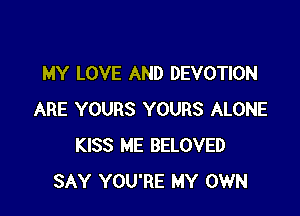 MY LOVE AND DEVOTION

ARE YOURS YOURS ALONE
KISS ME BELOVED
SAY YOU'RE MY OWN