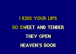 I KISS YOUR LIPS

SO SWEET AND TENDER
THEY OPEN
HEAVEN'S DOOR