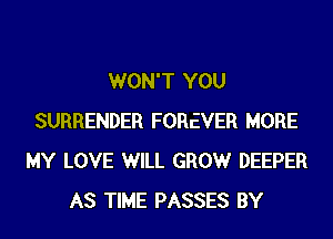 WON'T YOU
SURRENDER FOREVER MORE
MY LOVE WILL GROW DEEPER
AS TIME PASSES BY