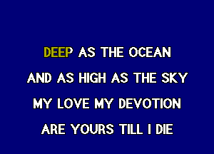 DEEP AS THE OCEAN

AND AS HIGH AS THE SKY
MY LOVE MY DEVOTION
ARE YOURS TILL I DIE