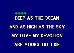 DEEP AS THE OCEAN

AND AS HIGH AS THE SKY
MY LOVE MY DEVOTION
ARE YOURS TILL I DIE