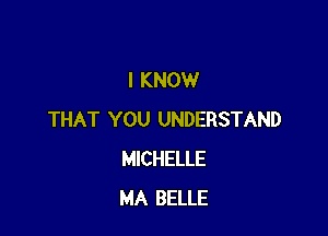 I KNOW

THAT YOU UNDERSTAND
MICHELLE
MA BELLE