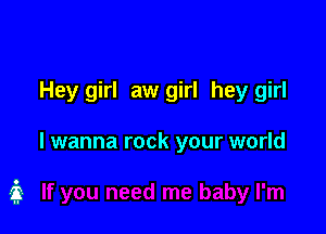Hey girl aw girl hey girl

I wanna rock your world