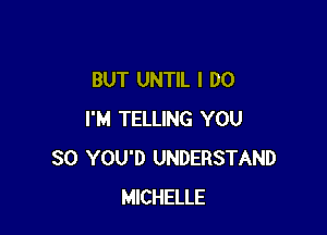 BUT UNTIL I DO

I'M TELLING YOU
SO YOU'D UNDERSTAND
MICHELLE
