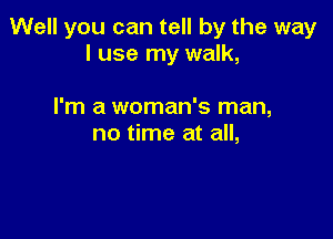 Well you can tell by the way
I use my walk,

I'm a woman's man,
no time at all,