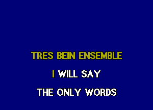 TRES BEIN ENSEMBLE
I WILL SAY
THE ONLY WORDS
