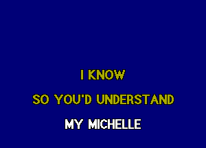 I KNOW
SO YOU'D UNDERSTAND
MY MICHELLE