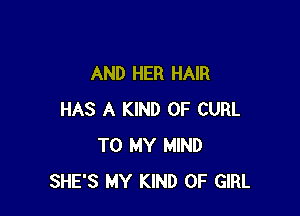 AND HER HAIR

HAS A KIND OF CURL
TO MY MIND
SHE'S MY KIND OF GIRL