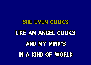 SHE EVEN COOKS

LIKE AN ANGEL COOKS
AND MY MIND'S
IN A KIND OF WORLD