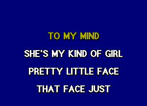 TO MY MIND

SHE'S MY KIND OF GIRL
PRETTY LITTLE FACE
THAT FACE JUST