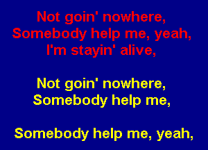Not goin' nowhere,
Somebody help me,

Somebody help me, yeah,