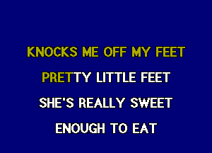 KNOCKS ME OFF MY FEET
PRETTY LITTLE FEET
SHE'S REALLY SWEET

ENOUGH TO EAT l