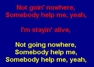 Not going nowhere,
Somebody help me,
Somebody help me, yeah,