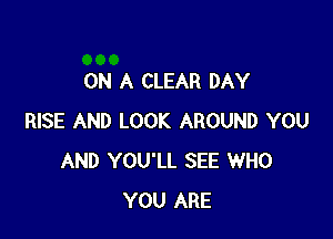 ON A CLEAR DAY

RISE AND LOOK AROUND YOU
AND YOU'LL SEE WHO
YOU ARE
