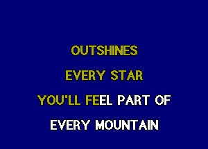 OUTSHINES

EVERY STAR
YOU'LL FEEL PART OF
EVERY MOUNTAIN