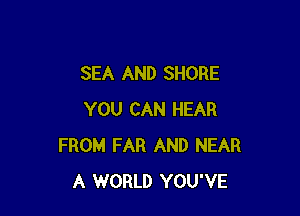 SEA AND SHORE

YOU CAN HEAR
FROM FAR AND NEAR
A WORLD YOU'VE