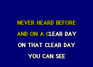NEVER HEARD BEFORE

AND ON A CLEAR DAY
ON THAT CLEAR DAY
YOU CAN SEE