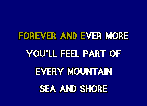 FOREVER AND EVER MORE

YOU'LL FEEL PART OF
EVERY MOUNTAIN
SEA AND SHORE