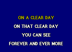 ON A CLEAR DAY

ON THAT CLEAR DAY
YOU CAN SEE
FOREVER AND EVER MORE