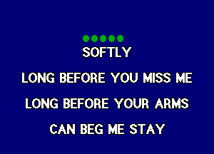 SOFTLY

LONG BEFORE YOU MISS ME
LONG BEFORE YOUR ARMS
CAN BEG ME STAY
