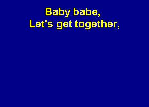 Baby babe,
Let's get together,