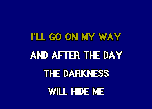 I'LL GO ON MY WAY

AND AFTER THE DAY
THE DARKNESS
WILL HIDE ME