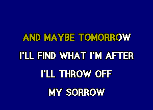 AND MAYBE TOMORROW

I'LL FIND WHAT I'M AFTER
I'LL THROW OFF
MY SORROW