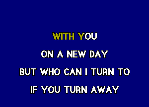 WITH YOU

ON A NEW DAY
BUT WHO CAN I TURN T0
IF YOU TURN AWAY