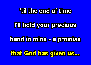 'til the end of time

I'll hold your precious

hand in mine - a promise

that God has given us...