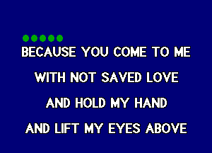 BECAUSE YOU COME TO ME

WITH NOT SAVED LOVE
AND HOLD MY HAND
AND LIFT MY EYES ABOVE