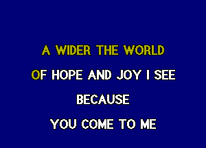 A WIDER THE WORLD

OF HOPE AND JOY I SEE
BECAUSE
YOU COME TO ME