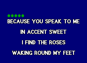BECAUSE YOU SPEAK TO ME

IN ACCENT SWEET
I FIND THE ROSES
WAKING ROUND MY FEET